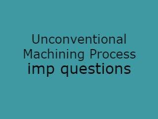 Unconventional Machining Process Imp Qusts - UMP Important Questions